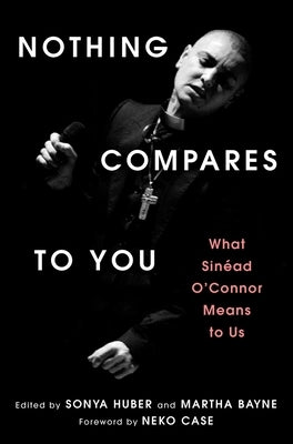 Nothing Compares to You: What Sinead O'Connor Means to Us by Huber, Sonya