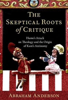 The Skeptical Roots of Critique: Hume's Attack on Theology and the Origin of Kant's Antinomy by Anderson, Abraham