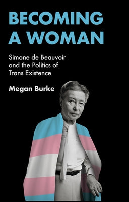 Becoming a Woman: Simone de Beauvoir and the Politics of Trans Existence by Burke, Megan