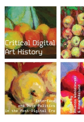 Critical Digital Art History: Interface and Data Politics in the Post-Digital Era by Wasielewski, Amanda