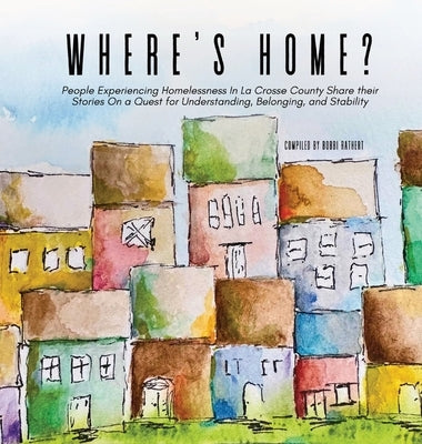 Where's Home?: People Experiencing Homelessness In La Crosse County Share their Stories On a Quest for Understanding, Belonging, and by Rathert, Bobbi