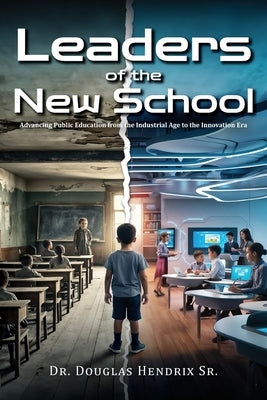 Leaders of the New School: Advancing Public Education from the Industrial Age to the Innovation Era by Hendrix, Douglas