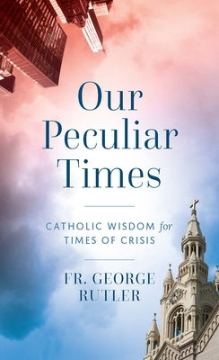 Our Peculiar Times: Catholic Wisdom for Times of Crisis by Rutler, Fr George