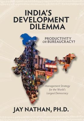 India's Development Dilemma, Productivity or Bureaucracy: Management Strategy for the World's Largest Democracy by Nathan, Jay
