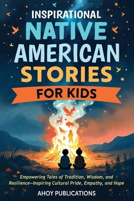 Inspirational Native American Stories for Kids: Empowering Tales of Tradition, Wisdom and Resilience-Inspiring Cultural Pride, Empathy and Hope by Publications, Ahoy