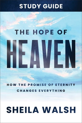 The Hope of Heaven Study Guide: How the Promise of Eternity Changes Everything by Walsh, Sheila