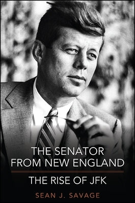 The Senator from New England: The Rise of JFK by Savage, Sean J.