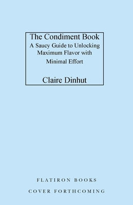 The Condiment Book: Unlocking Maximum Flavor with Minimal Effort by Dinhut, Claire