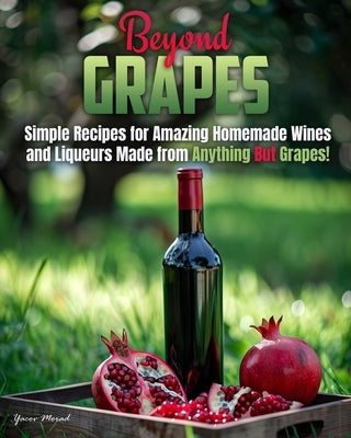 Beyond Grapes: How to Make Wine Out of Anything But Grapes by Morad, Yacov
