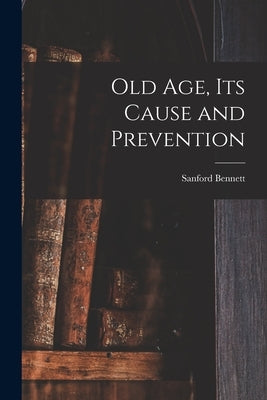 Old Age, Its Cause and Prevention by Bennett, Sanford Fillmore