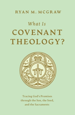 What Is Covenant Theology?: Tracing God's Promises Through the Son, the Seed, and the Sacraments by McGraw, Ryan M.