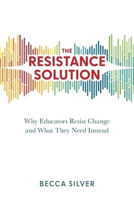 The Resistance Solution: Why Educators Resist Change and What They Need Instead by Silver, Becca