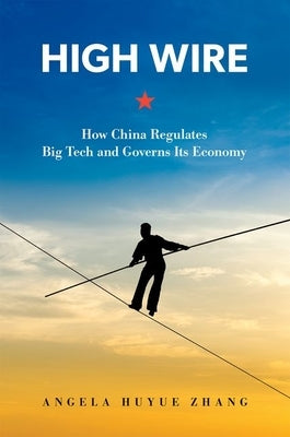 High Wire: How China Regulates Big Tech and Governs Its Economy by Zhang, Angela Huyue