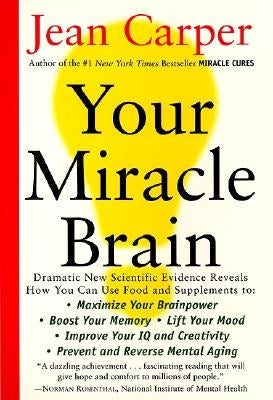 Your Miracle Brain: Maximize Your Brainpower, Boost Your Memory, Lift Your Mood, Improve Your IQ and Creativity, Prevent and Reverse Menta by Carper, Jean