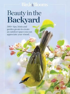 Birds & Blooms Beauty in the Backyard: 300+ Tips, Hints and Garden Greats to Create an Outdoor Space You Can Appreciate Year-Round by Birds &. Blooms