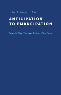 Anticipation to Emancipation: Toward a Stage Theory of the Uses of the Future by Inayatullah, Sohail