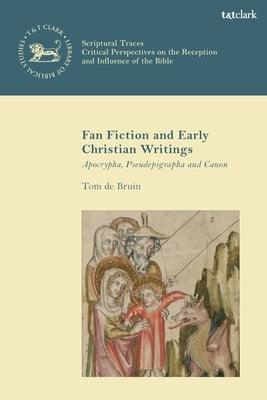 Fan Fiction and Early Christian Writings: Apocrypha, Pseudepigrapha and Canon by Bruin, Tom de