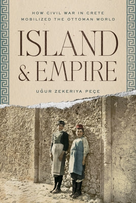 Island and Empire: How Civil War in Crete Mobilized the Ottoman World by Pe?e, U&#287;ur Z.