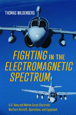 Fighting in the Electromagnetic Spectrum: U.S. Navy and Marine Corps Electronic Warfare Aircraft, Missions, and Equipment by Wildenberg, Thomas