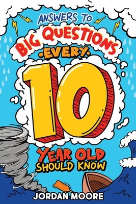 Answers To Big Questions Every 10 Year Old Should Know: Mind-Bending Facts And General Knowledge Bombs For Curious 10 Year Old Boys and Girls by Moore, Jordan