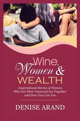 Wine, Women & Wealth: Inspirational Stories of Women Who Got Their Financial Act Together - and How You Can Too. by Arand, Denise