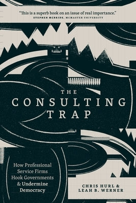 The Consulting Trap: How Professional Service Firms Hook Governments and Undermine Democracy by Hurl, Chris