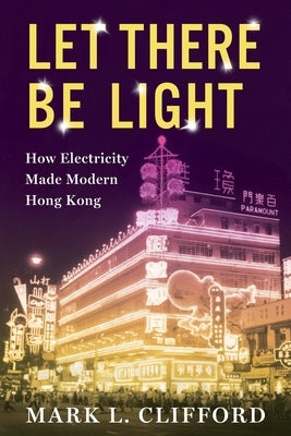 Let There Be Light: How Electricity Made Modern Hong Kong by Clifford, Mark