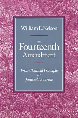 The Fourteenth Amendment: From Political Principle to Judicial Doctrine by Nelson, William E.