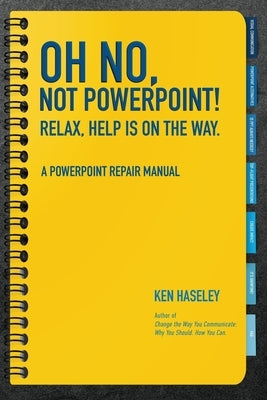 Oh No, Not PowerPoint! Relax, Help Is on the Way.: A PowerPoint Repair Manual by Haseley, Ken