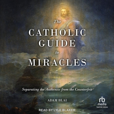 The Catholic Guide to Miracles: Separating the Authentic from the Counterfeit by Blai, Adam