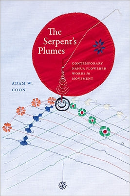 The Serpent's Plumes: Contemporary Nahua Flowered Words in Movement by Coon, Adam W.
