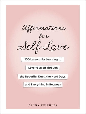 Affirmations for Self-Love: 100 Lessons for Learning to Love Yourself Through the Beautiful Days, the Hard Days, and Everything in Between by Keithley, Zanna