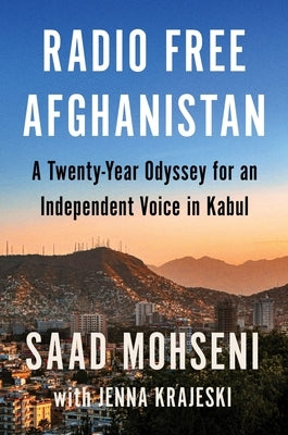 Radio Free Afghanistan: A Twenty-Year Odyssey for an Independent Voice in Kabul by Mohseni, Saad