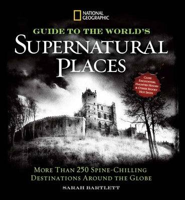 National Geographic Guide to the World's Supernatural Places: More Than 250 Spine-Chilling Destinations Around the Globe by Bartlett, Sarah