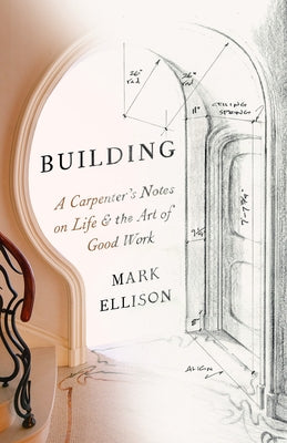 Building: A Carpenter's Notes on Life & the Art of Good Work by Ellison, Mark