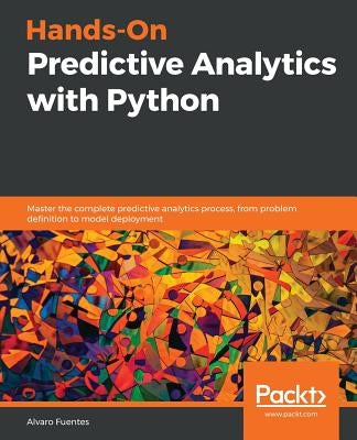 Hands-On Predictive Analytics with Python: Master the complete predictive analytics process, from problem definition to model deployment by Fuentes, Alvaro