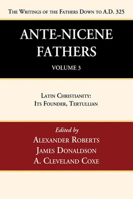 Ante-Nicene Fathers: Translations of the Writings of the Fathers Down to A.D. 325, Volume 3: Latin Christianity: Its Founder, Tertullian by Roberts, Alexander