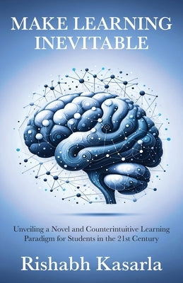 Make Learning Inevitable: Unveiling a Novel and Counterintuitive Learning Paradigm for Students in the 21st Century by Kasarla, Rishabh