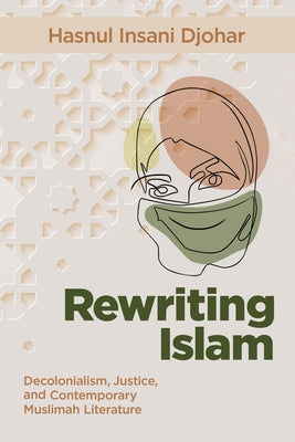 Rewriting Islam: Decolonialism, Justice, and Contemporary Muslimah Literature by Djohar, Hasnul Insani