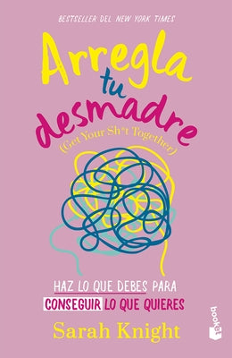 Arregla Tu Desmadre: Haz Lo Que Debes Para Conseguir Lo Que Quieres / Get Your Sh*t Together: How to Stop Worrying about What You Should Do ... by Knight, Sarah