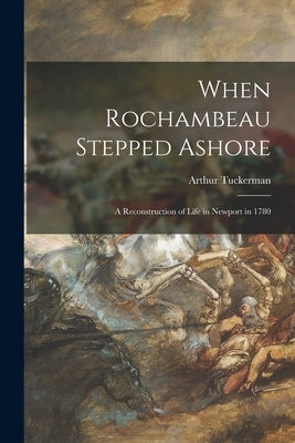 When Rochambeau Stepped Ashore: a Reconstruction of Life in Newport in 1780 by Tuckerman, Arthur