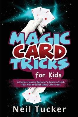 Magic Card Tricks for Kids: A Comprehensive Beginner's Guide to Teach Your Kids the Best Magic Card Tricks by Tucker, Neil