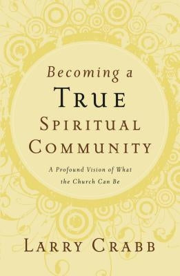 Becoming a True Spiritual Community: A Profound Vision of What the Church Can Be by Crabb, Larry
