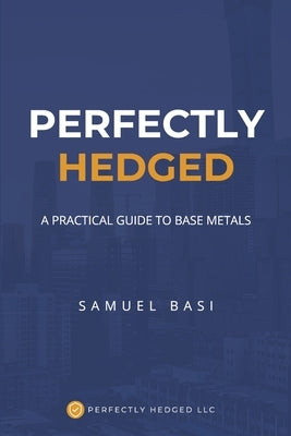 Perfectly Hedged a Practical Guide to Base Metals by Basi, Samuel