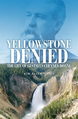 Yellowstone Denied: The Life of Gustavus Cheyney Doane by Scott, Kim Allen