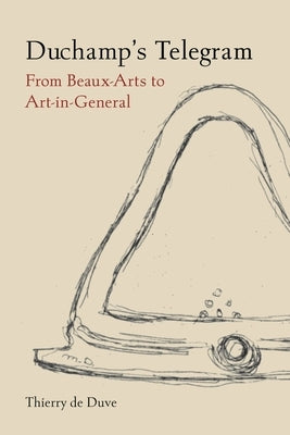 Duchamp's Telegram: From Beaux-Arts to Art-In-General by de Duve, Thierry