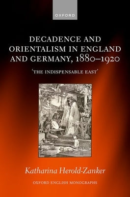 Decadence and Orientalism in England and Germany, 1880-1920: 'The Indispensable East' by Herold-Zanker, Katharina