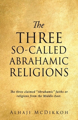 The Three So-Called Abrahamic Religions: The three claimed Abrahamic faiths or religions from the Middle-East. by McDikkoh, Alhaji