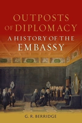 Outposts of Diplomacy: A History of the Embassy by Berridge, G. R.