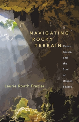 Navigating Rocky Terrain: Caves, Karsts, and the Soul of Unseen Spaces by Frazier, Laurie Roath